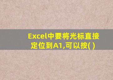 Excel中要将光标直接定位到A1,可以按( )